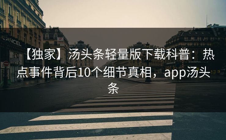 【独家】汤头条轻量版下载科普：热点事件背后10个细节真相，app汤头条