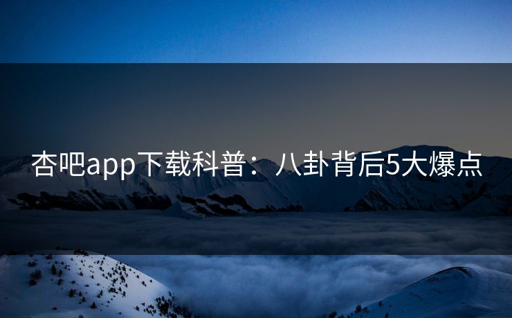 杏吧app下载科普：八卦背后5大爆点