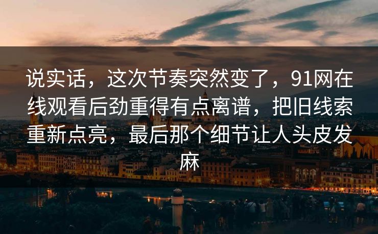 说实话，这次节奏突然变了，91网在线观看后劲重得有点离谱，把旧线索重新点亮，最后那个细节让人头皮发麻
