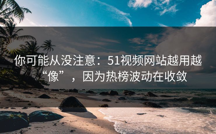 你可能从没注意：51视频网站越用越“像”，因为热榜波动在收敛