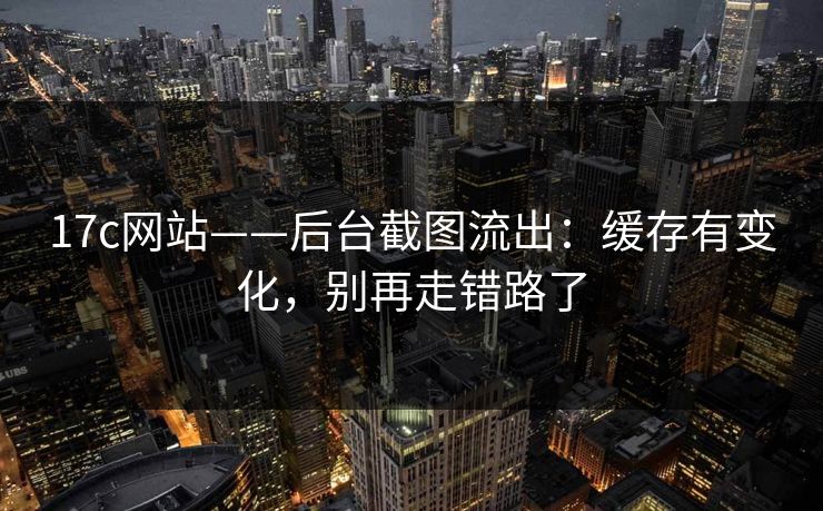 17c网站——后台截图流出：缓存有变化，别再走错路了