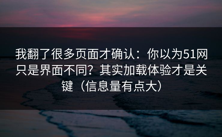 我翻了很多页面才确认：你以为51网只是界面不同？其实加载体验才是关键（信息量有点大）