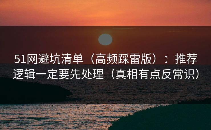 51网避坑清单（高频踩雷版）：推荐逻辑一定要先处理（真相有点反常识）