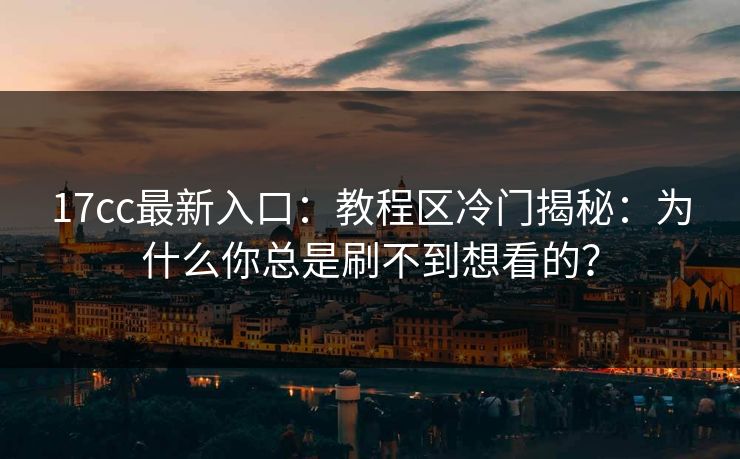 17cc最新入口：教程区冷门揭秘：为什么你总是刷不到想看的？