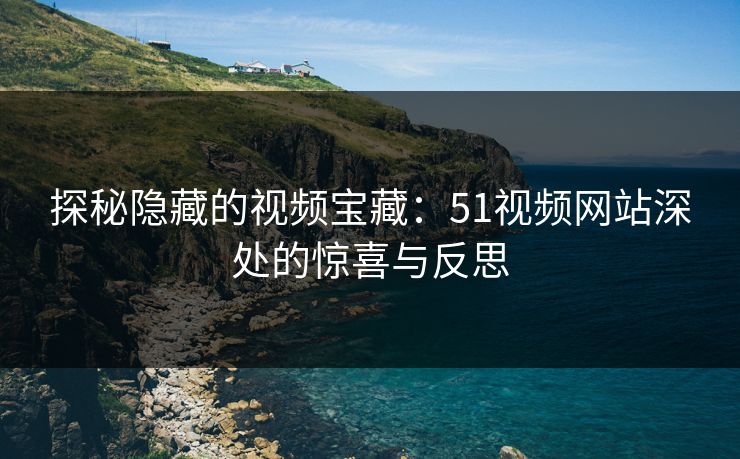 探秘隐藏的视频宝藏：51视频网站深处的惊喜与反思