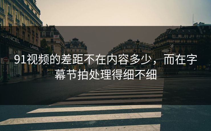 91视频的差距不在内容多少，而在字幕节拍处理得细不细