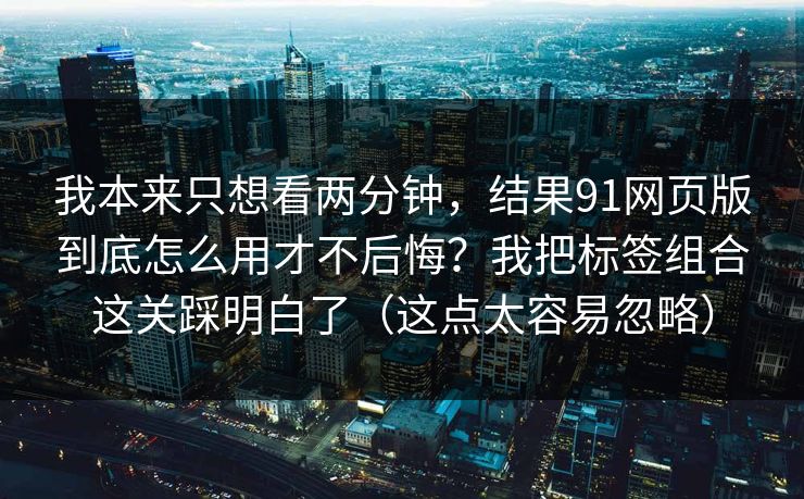 我本来只想看两分钟，结果91网页版到底怎么用才不后悔？我把标签组合这关踩明白了（这点太容易忽略）