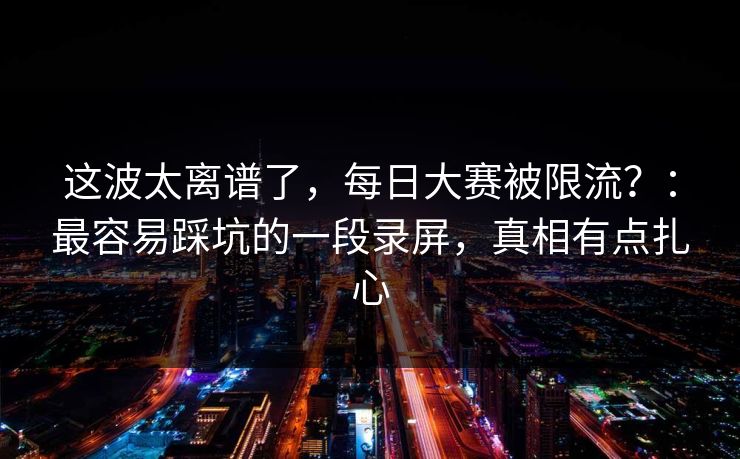 这波太离谱了，每日大赛被限流？：最容易踩坑的一段录屏，真相有点扎心