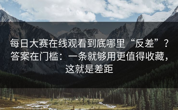 每日大赛在线观看到底哪里“反差”？答案在门槛：一条就够用更值得收藏，这就是差距