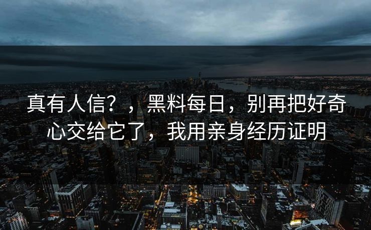真有人信？，黑料每日，别再把好奇心交给它了，我用亲身经历证明
