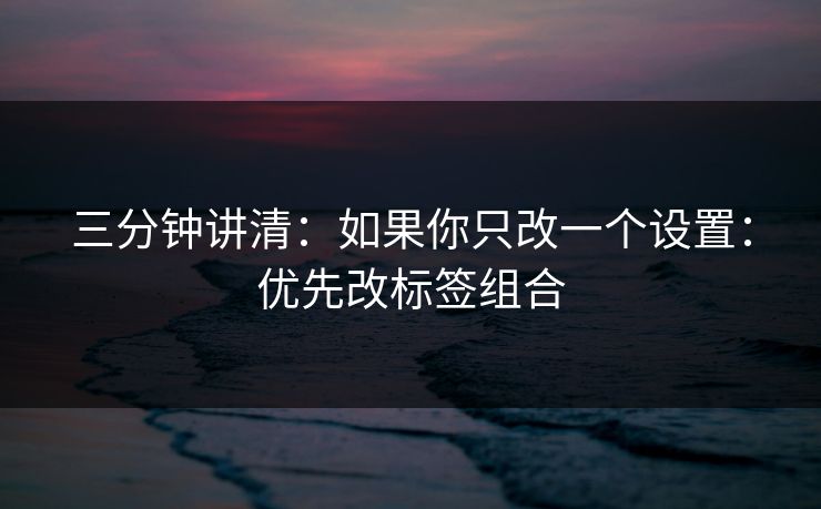 三分钟讲清：如果你只改一个设置：优先改标签组合