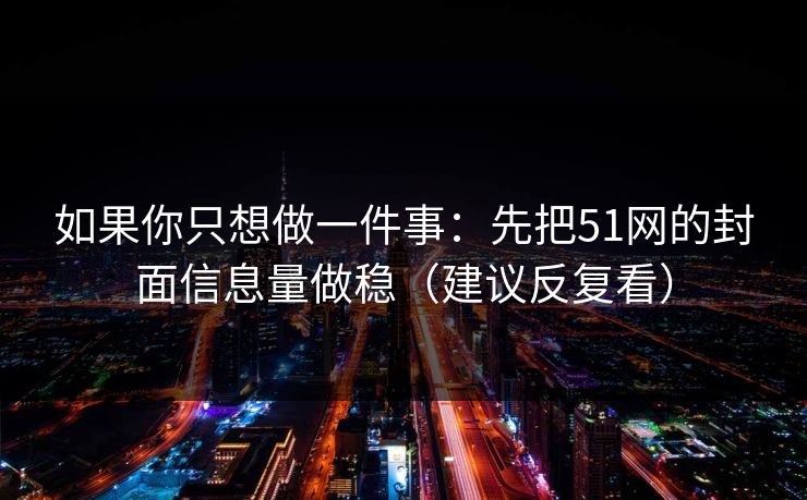 如果你只想做一件事：先把51网的封面信息量做稳（建议反复看）