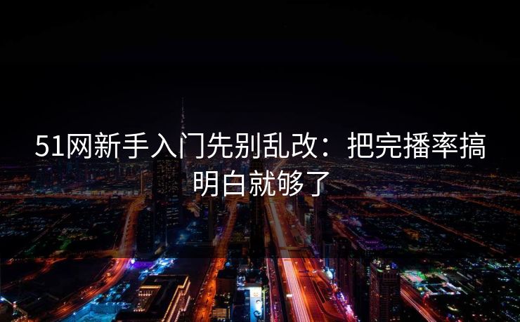 51网新手入门先别乱改：把完播率搞明白就够了